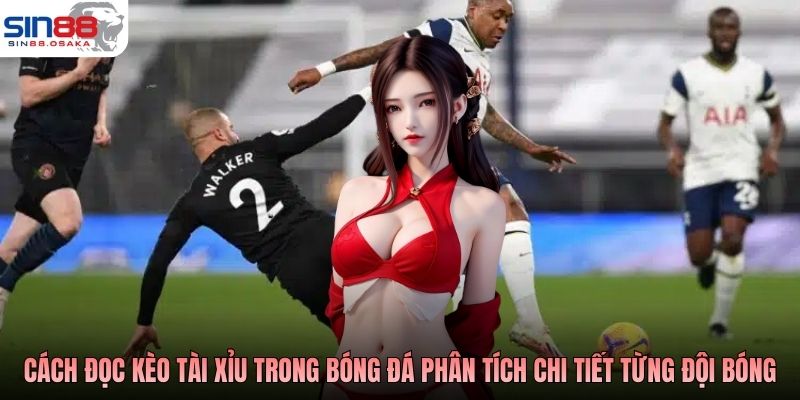 Cách đọc kèo tài xỉu trong bóng đá phân tích chi tiết từng đội bóng
